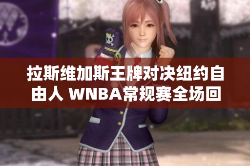 拉斯维加斯王牌对决纽约自由人 WNBA常规赛全场回顾与精彩瞬间分析