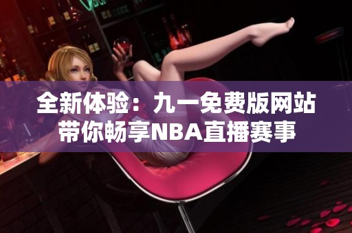 全新体验：九一免费版网站带你畅享NBA直播赛事