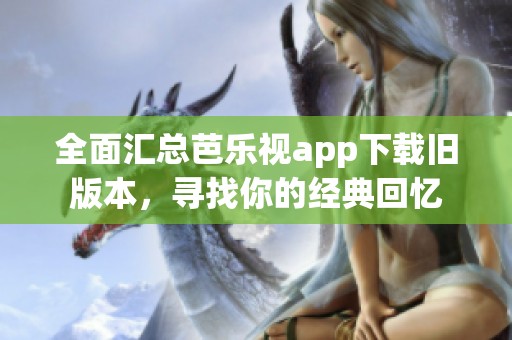 全面汇总芭乐视app下载旧版本，寻找你的经典回忆