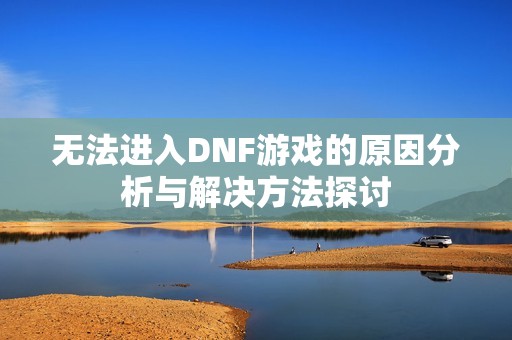 无法进入DNF游戏的原因分析与解决方法探讨