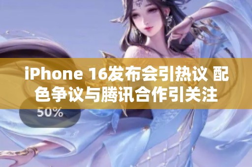 iPhone 16发布会引热议 配色争议与腾讯合作引关注