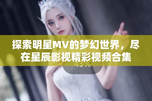 探索明星MV的梦幻世界，尽在星辰影视精彩视频合集