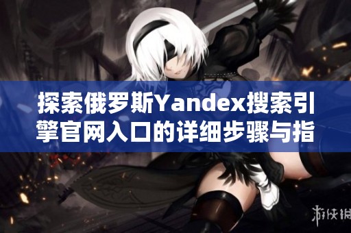 探索俄罗斯Yandex搜索引擎官网入口的详细步骤与指南