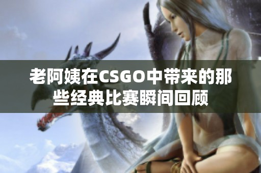 老阿姨在CSGO中带来的那些经典比赛瞬间回顾