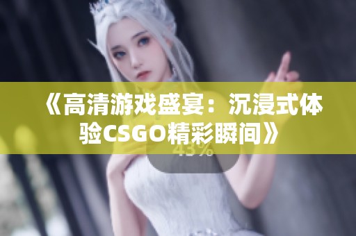 《高清游戏盛宴：沉浸式体验CSGO精彩瞬间》