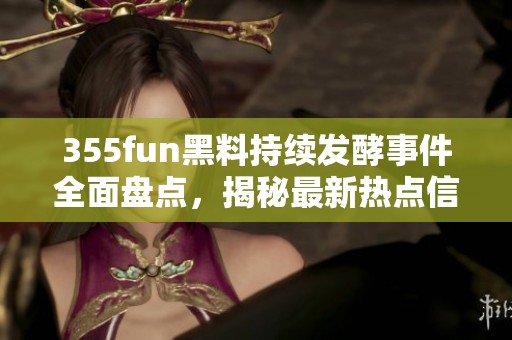 355fun黑料持续发酵事件全面盘点，揭秘最新热点信息