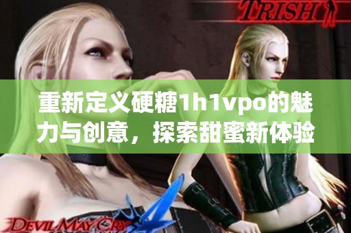 重新定义硬糖1h1vpo的魅力与创意，探索甜蜜新体验