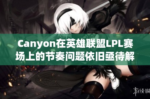 Canyon在英雄联盟LPL赛场上的节奏问题依旧亟待解决