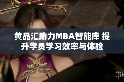 黄品汇助力MBA智能库 提升学员学习效率与体验