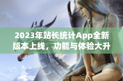 2023年站长统计App全新版本上线，功能与体验大升级！