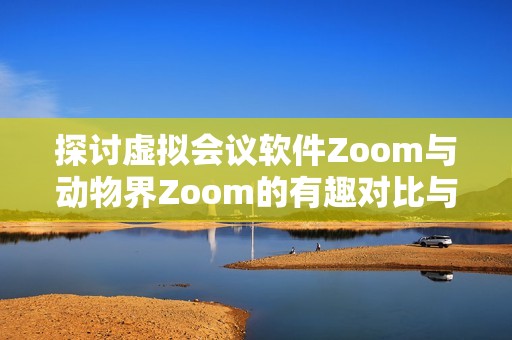 探讨虚拟会议软件Zoom与动物界Zoom的有趣对比与启示