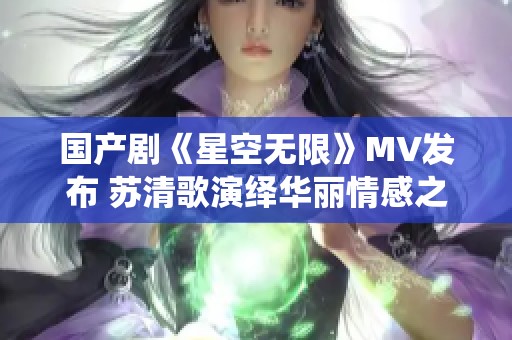 国产剧《星空无限》MV发布 苏清歌演绎华丽情感之旅