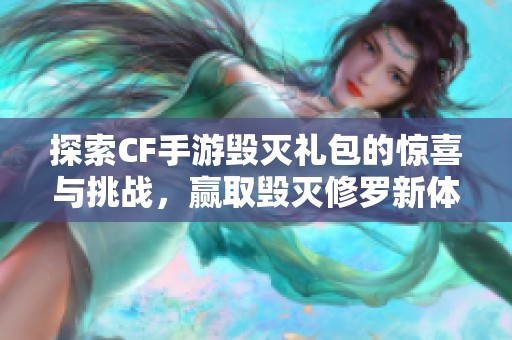 探索CF手游毁灭礼包的惊喜与挑战，赢取毁灭修罗新体验