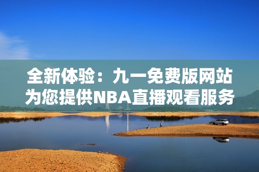 全新体验：九一免费版网站为您提供NBA直播观看服务