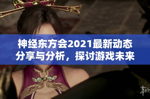 神经东方会2021最新动态分享与分析，探讨游戏未来发展方向