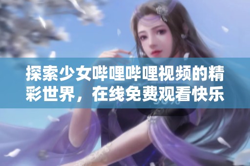 探索少女哔哩哔哩视频的精彩世界，在线免费观看快乐时光