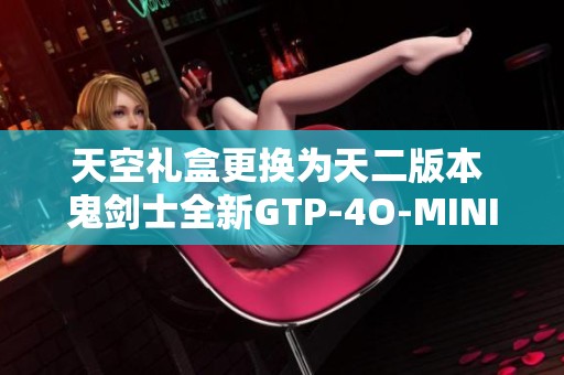 天空礼盒更换为天二版本 鬼剑士全新GTP-4O-MINI引发关注