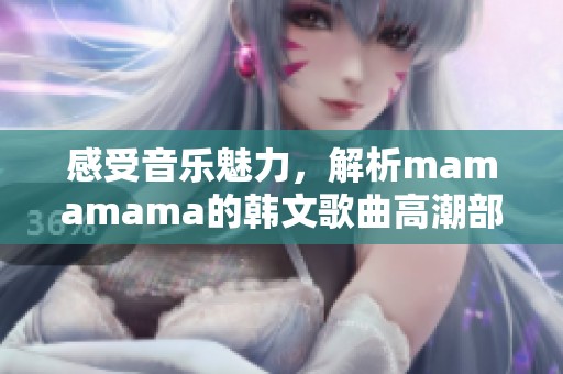 感受音乐魅力，解析mamamama的韩文歌曲高潮部分