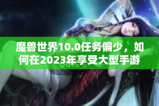 魔兽世界10.0任务偏少，如何在2023年享受大型手游的乐趣