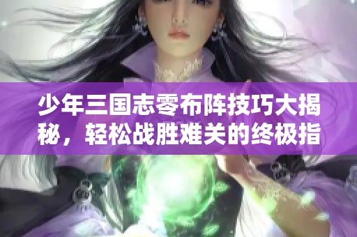 少年三国志零布阵技巧大揭秘，轻松战胜难关的终极指南