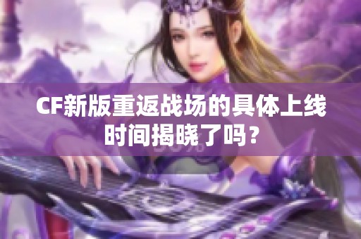 CF新版重返战场的具体上线时间揭晓了吗？