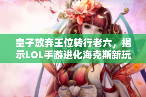 皇子放弃王位转行老六，揭示LOL手游进化海克斯新玩法