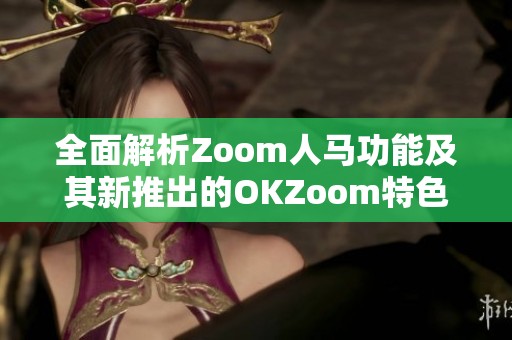 全面解析Zoom人马功能及其新推出的OKZoom特色应用