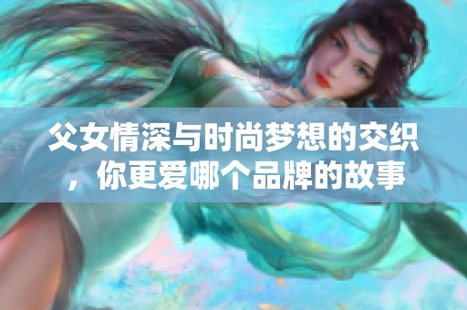 父女情深与时尚梦想的交织，你更爱哪个品牌的故事