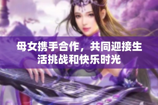 母女携手合作，共同迎接生活挑战和快乐时光