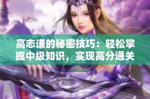 高志谦的秘密技巧：轻松掌握中级知识，实现高分通关！