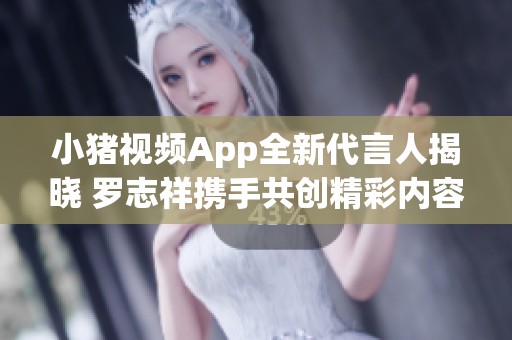 小猪视频App全新代言人揭晓 罗志祥携手共创精彩内容