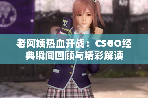 老阿姨热血开战：CSGO经典瞬间回顾与精彩解读