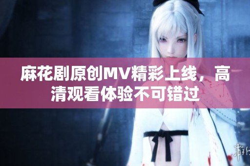 麻花剧原创MV精彩上线，高清观看体验不可错过