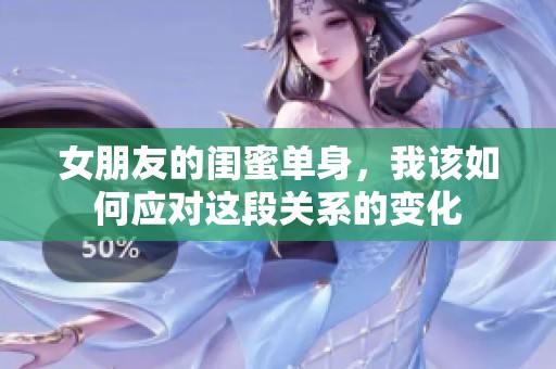 女朋友的闺蜜单身，我该如何应对这段关系的变化