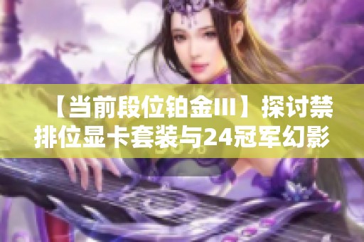 【当前段位铂金III】探讨禁排位显卡套装与24冠军幻影的完美配合