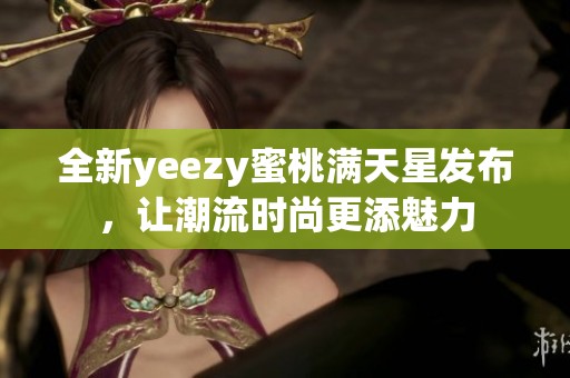 全新yeezy蜜桃满天星发布，让潮流时尚更添魅力