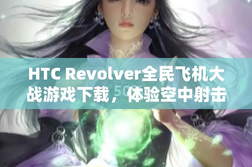 HTC Revolver全民飞机大战游戏下载，体验空中射击的极致乐趣