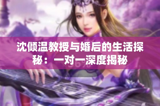 沈倾温教授与婚后的生活探秘：一对一深度揭秘