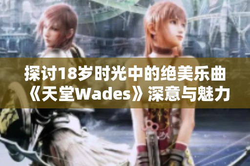 探讨18岁时光中的绝美乐曲《天堂Wades》深意与魅力