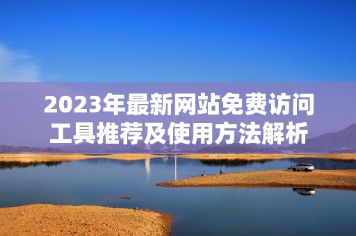 2023年最新网站免费访问工具推荐及使用方法解析