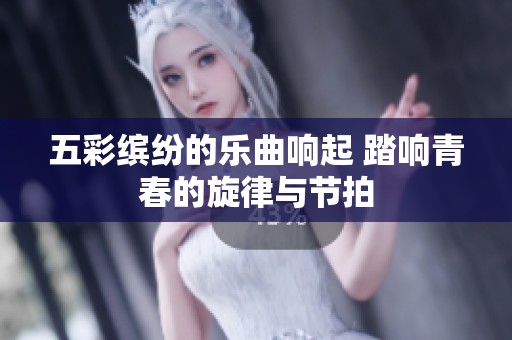 五彩缤纷的乐曲响起 踏响青春的旋律与节拍