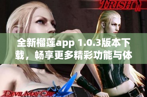 全新榴莲app 1.0.3版本下载，畅享更多精彩功能与体验