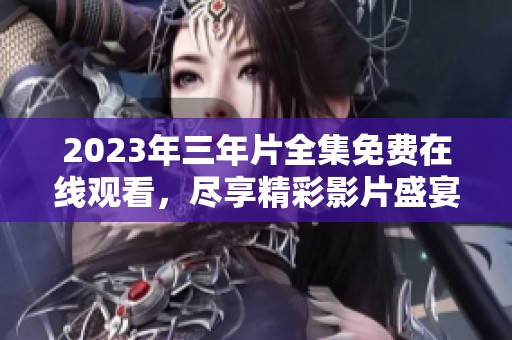 2023年三年片全集免费在线观看，尽享精彩影片盛宴