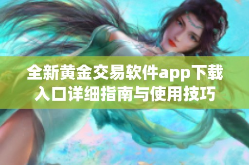 全新黄金交易软件app下载入口详细指南与使用技巧