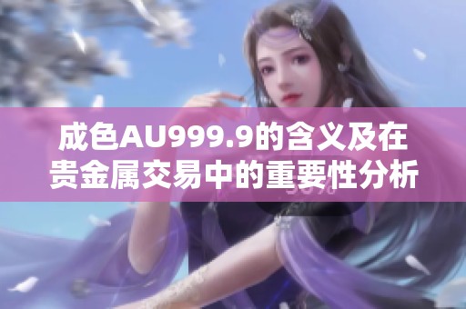 成色AU999.9的含义及在贵金属交易中的重要性分析