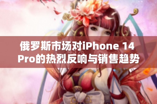 俄罗斯市场对iPhone 14 Pro的热烈反响与销售趋势分析