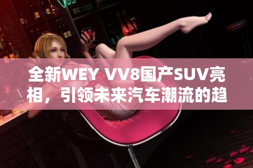 全新WEY VV8国产SUV亮相，引领未来汽车潮流的趋势