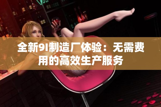 全新9I制造厂体验：无需费用的高效生产服务