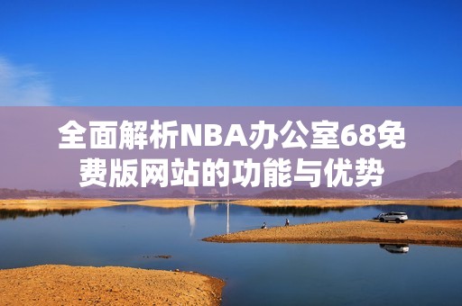 全面解析NBA办公室68免费版网站的功能与优势