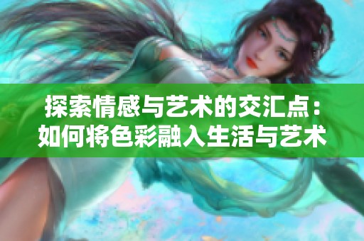 探索情感与艺术的交汇点：如何将色彩融入生活与艺术创作